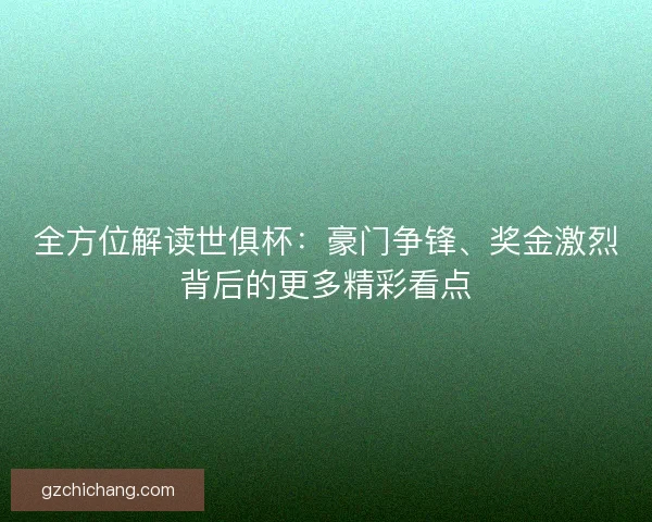 全方位解读世俱杯：豪门争锋、奖金激烈背后的更多精彩看点