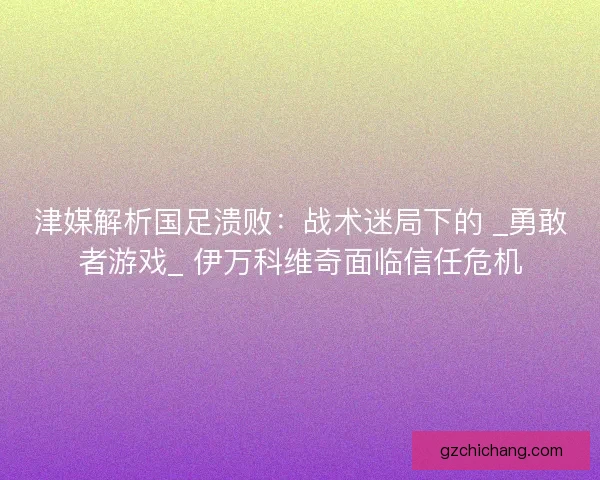 津媒解析国足溃败：战术迷局下的 _勇敢者游戏_ 伊万科维奇面临信任危机