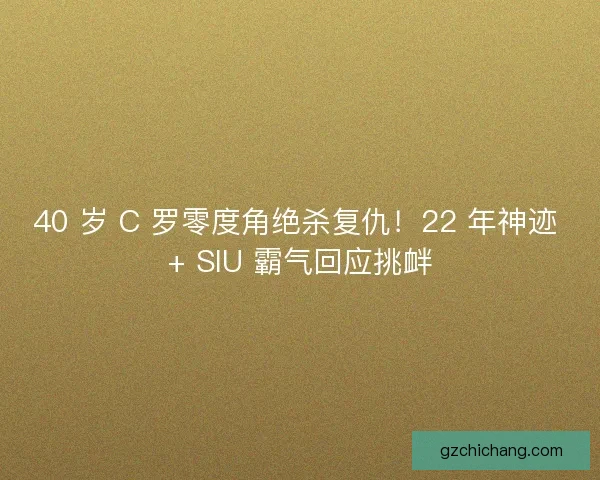 40 岁 C 罗零度角绝杀复仇！22 年神迹 + SIU 霸气回应挑衅