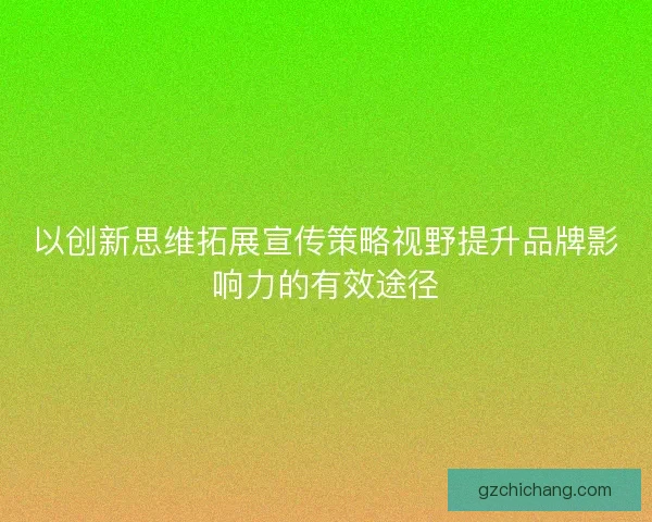 以创新思维拓展宣传策略视野提升品牌影响力的有效途径