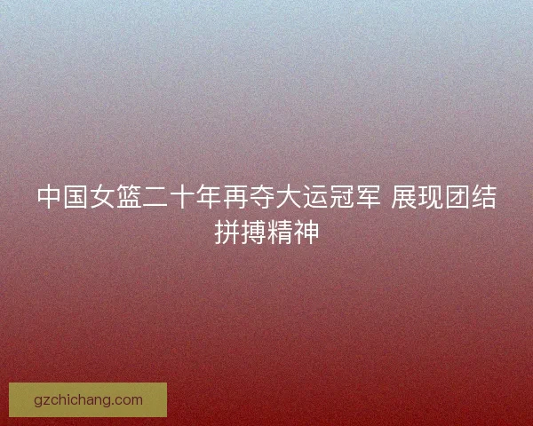 中国女篮二十年再夺大运冠军 展现团结拼搏精神