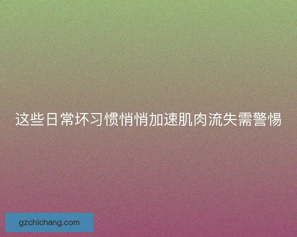 这些日常坏习惯悄悄加速肌肉流失需警惕