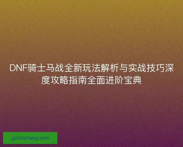 DNF骑士马战全新玩法解析与实战技巧深度攻略指南全面进阶宝典