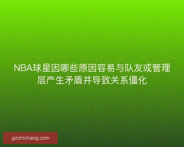 NBA球星因哪些原因容易与队友或管理层产生矛盾并导致关系僵化
