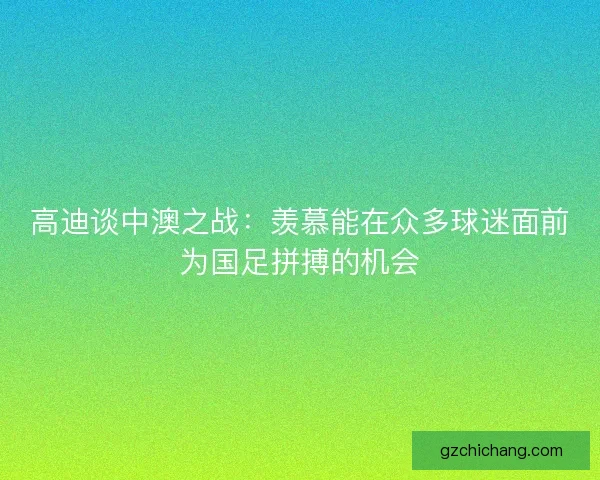 高迪谈中澳之战：羡慕能在众多球迷面前为国足拼搏的机会