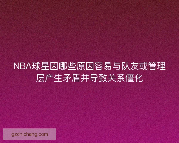 NBA球星因哪些原因容易与队友或管理层产生矛盾并导致关系僵化